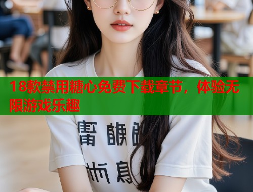 18款禁用糖心免费下载章节，体验无限游戏乐趣