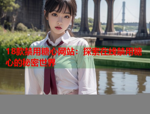 18款禁用糖心网站：探索在线禁用糖心的秘密世界