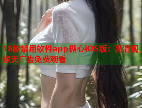 18款禁用软件app糖心iOS版：高清视频无广告免费观看