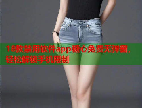 18款禁用软件app糖心免费无弹窗，轻松解锁手机限制