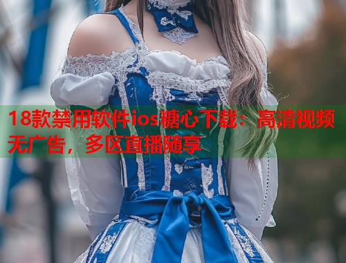 18款禁用软件ios糖心下载：高清视频无广告，多区直播随享