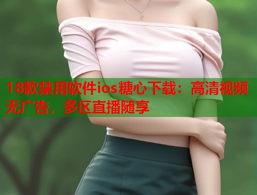 18款禁用软件ios糖心下载：高清视频无广告，多区直播随享