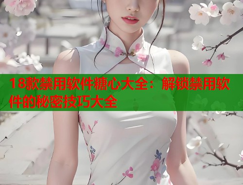 18款禁用软件糖心大全：解锁禁用软件的秘密技巧大全