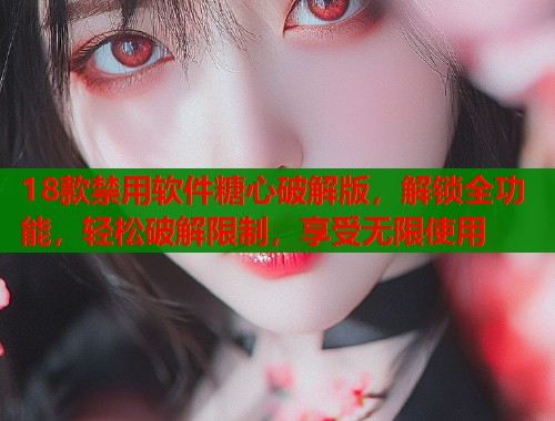 18款禁用软件糖心破解版，解锁全功能，轻松破解限制，享受无限使用