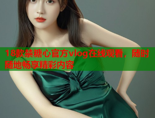 18款禁糖心官方vlog在线观看，随时随地畅享精彩内容