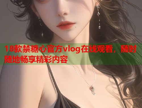 18款禁糖心官方vlog在线观看，随时随地畅享精彩内容