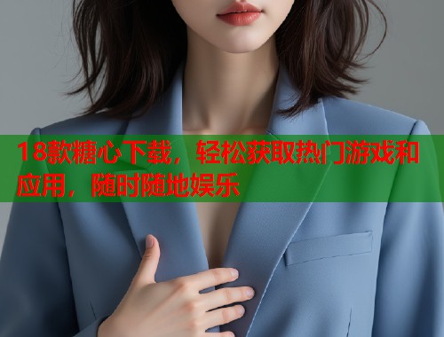 18款糖心下载，轻松获取热门游戏和应用，随时随地娱乐