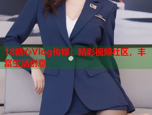 18糖心Vlog传媒：精彩视频社区，丰富生活创意