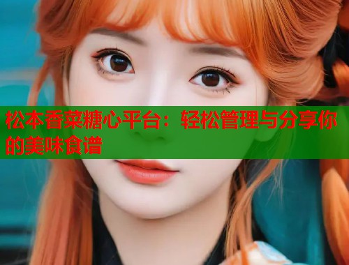 松本香菜糖心平台：轻松管理与分享你的美味食谱