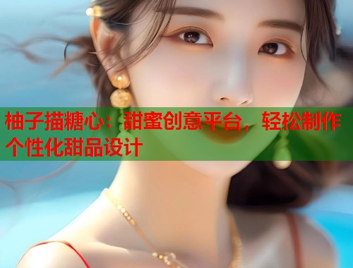 柚子描糖心：甜蜜创意平台，轻松制作个性化甜品设计