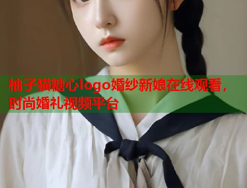 柚子猫糖心logo婚纱新娘在线观看，时尚婚礼视频平台