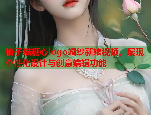 柚子猫糖心logo婚纱新娘视频，展现个性化设计与创意编辑功能