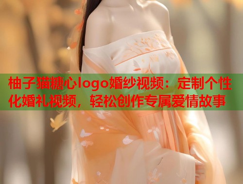 柚子猫糖心logo婚纱视频：定制个性化婚礼视频，轻松创作专属爱情故事