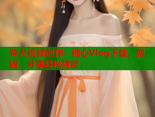 柴犬视频创作：糖心Vlog下载，剪辑、分享轻松搞定