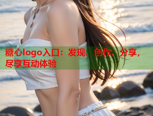 糖心logo入口：发现、创作、分享，尽享互动体验