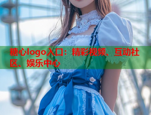 糖心logo入口：精彩视频、互动社区、娱乐中心