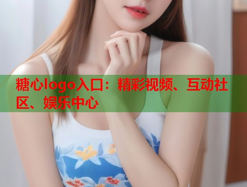 糖心logo入口：精彩视频、互动社区、娱乐中心