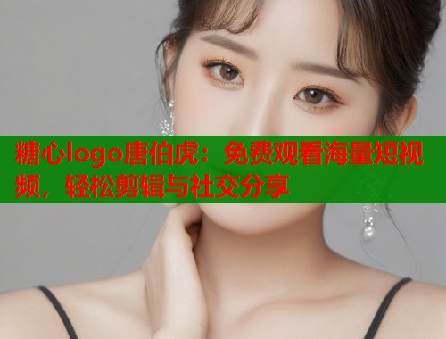 糖心logo唐伯虎：免费观看海量短视频，轻松剪辑与社交分享