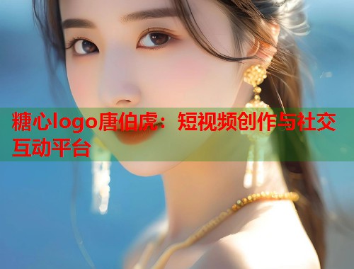 糖心logo唐伯虎：短视频创作与社交互动平台