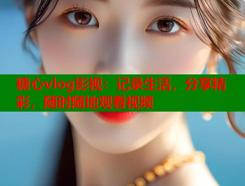 糖心vlog影视：记录生活，分享精彩，随时随地观看视频