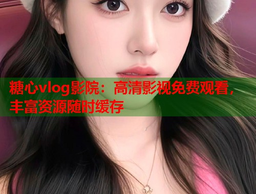 糖心vlog影院：高清影视免费观看，丰富资源随时缓存