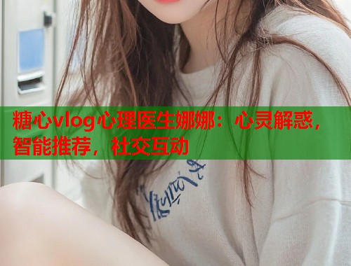 糖心vlog心理医生娜娜：心灵解惑，智能推荐，社交互动