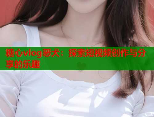 糖心vlog恶犬：探索短视频创作与分享的乐趣