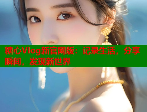糖心Vlog新官网版：记录生活，分享瞬间，发现新世界
