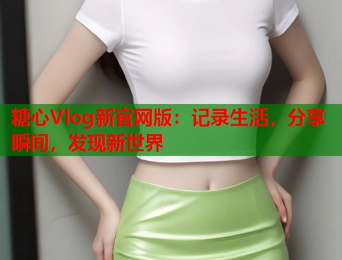 糖心Vlog新官网版：记录生活，分享瞬间，发现新世界