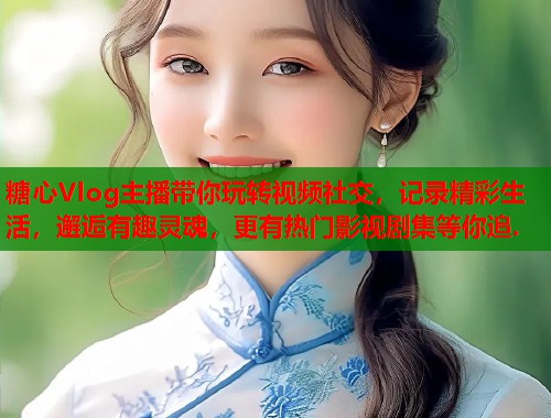 糖心Vlog主播带你玩转视频社交，记录精彩生活，邂逅有趣灵魂，更有热门影视剧集等你追.