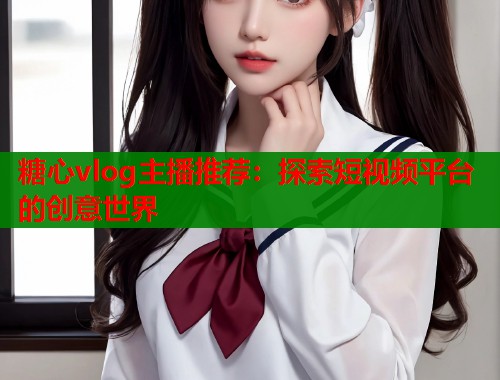 糖心vlog主播推荐：探索短视频平台的创意世界