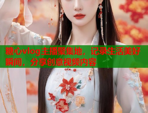 糖心vlog主播聚集地，记录生活美好瞬间，分享创意视频内容