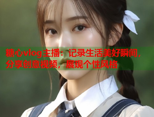 糖心vlog主播：记录生活美好瞬间，分享创意视频，展现个性风格