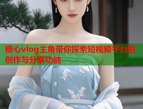 糖心vlog主角带你探索短视频平台的创作与分享功能