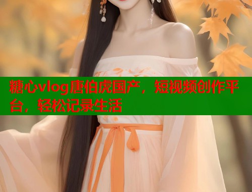 糖心vlog唐伯虎国产，短视频创作平台，轻松记录生活