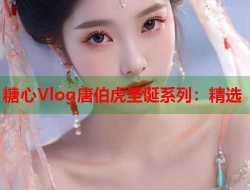 糖心Vlog唐伯虎圣诞系列：精选