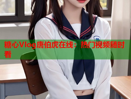 糖心Vlog唐伯虎在线：热门视频随时看