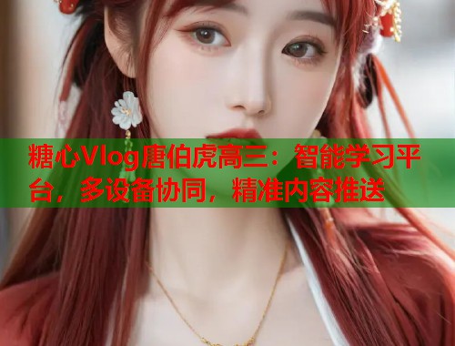 糖心Vlog唐伯虎高三：智能学习平台，多设备协同，精准内容推送