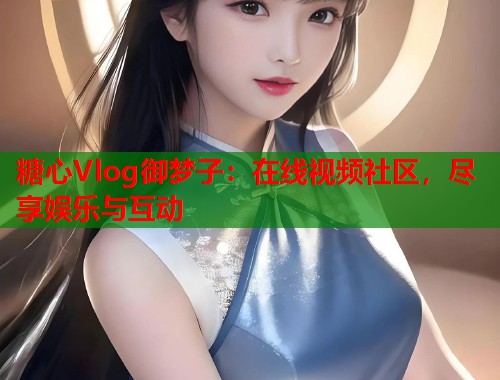 糖心Vlog御梦子：在线视频社区，尽享娱乐与互动