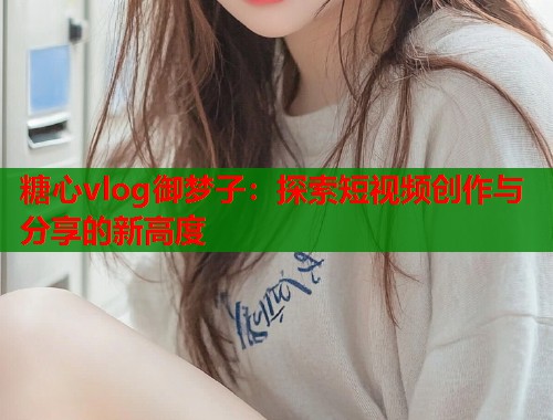 糖心vlog御梦子：探索短视频创作与分享的新高度