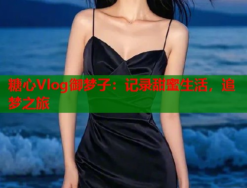 糖心Vlog御梦子：记录甜蜜生活，追梦之旅