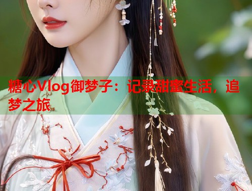 糖心Vlog御梦子：记录甜蜜生活，追梦之旅