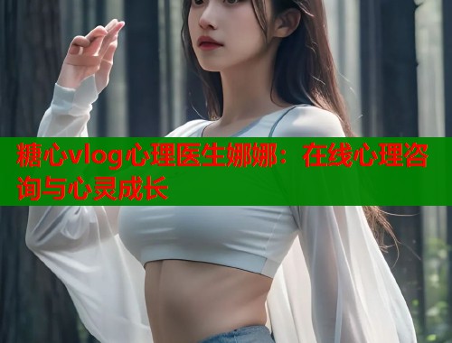 糖心vlog心理医生娜娜：在线心理咨询与心灵成长