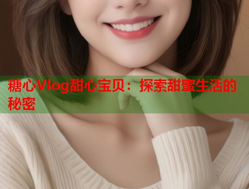 糖心Vlog甜心宝贝：探索甜蜜生活的秘密