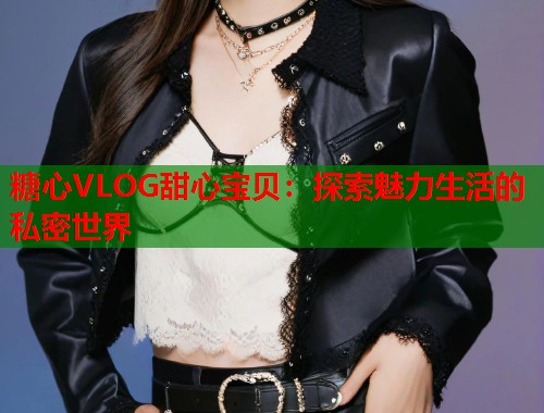 糖心VLOG甜心宝贝：探索魅力生活的私密世界