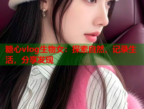糖心vlog生物女：探索自然，记录生活，分享发现