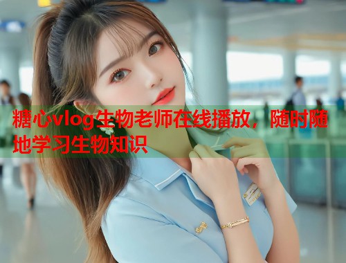 糖心vlog生物老师在线播放，随时随地学习生物知识