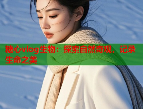 糖心vlog生物：探索自然奇观，记录生命之美