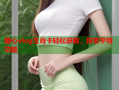 糖心vlog生肖卡轻松获取，探索平特功能