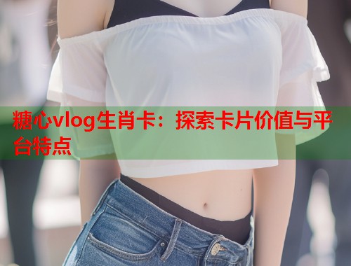 糖心vlog生肖卡：探索卡片价值与平台特点